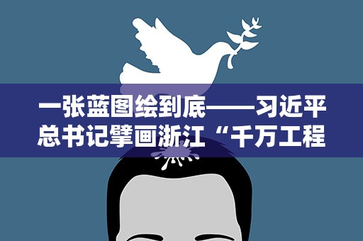 一张蓝图绘到底——习近平总书记擘画浙江“千万工程”带来乡村巨变