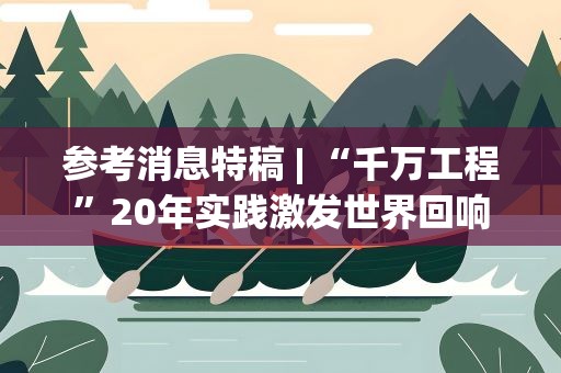 参考消息特稿| “千万工程”20年实践激发世界回响