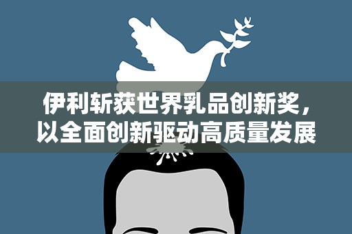 伊利斩获世界乳品创新奖，以全面创新驱动高质量发展
