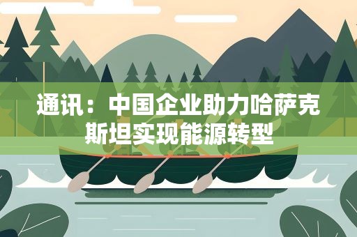 通讯：中国企业助力哈萨克斯坦实现能源转型