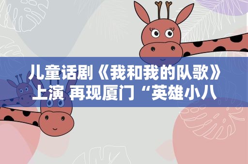 儿童话剧《我和我的队歌》上演 再现厦门“英雄小八路”事迹