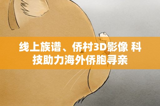 线上族谱、侨村3D影像 科技助力海外侨胞寻亲