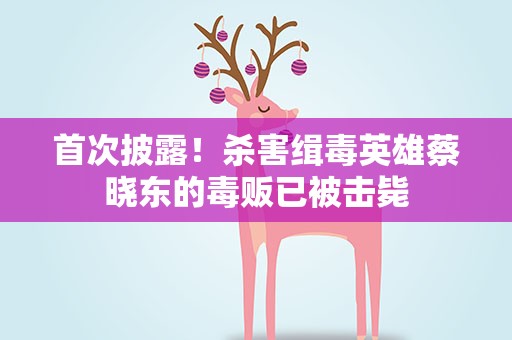 首次披露！杀害缉毒英雄蔡晓东的毒贩已被击毙