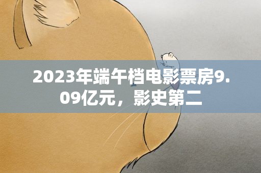 2023年端午档电影票房9.09亿元，影史第二