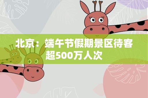 北京：端午节假期景区待客超500万人次