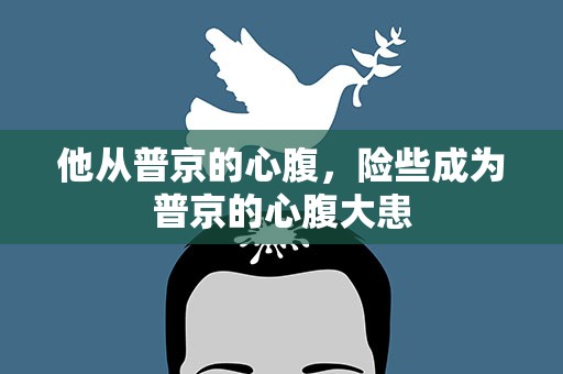 他从普京的心腹，险些成为普京的心腹大患