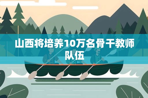 山西将培养10万名骨干教师队伍