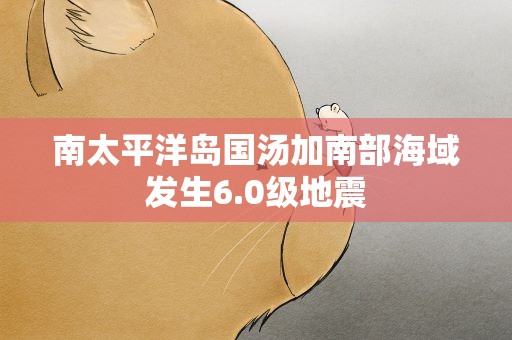 南太平洋岛国汤加南部海域发生6.0级地震