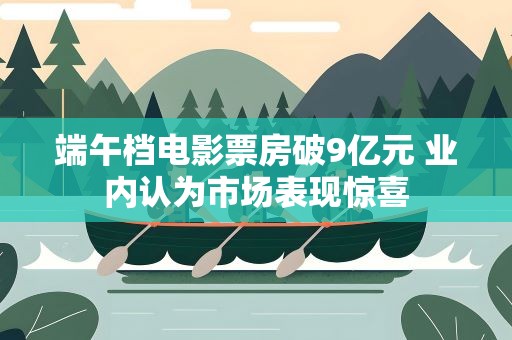 端午档电影票房破9亿元 业内认为市场表现惊喜