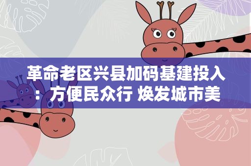 革命老区兴县加码基建投入：方便民众行 焕发城市美