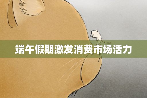 端午假期激发消费市场活力