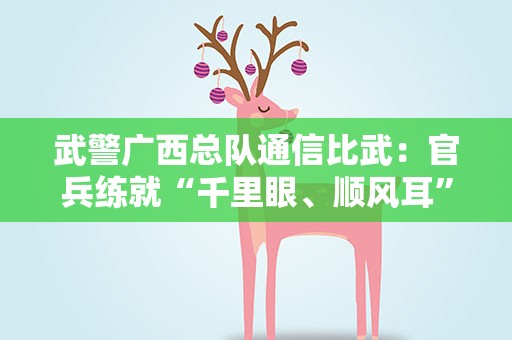 武警广西总队通信比武：官兵练就“千里眼、顺风耳”