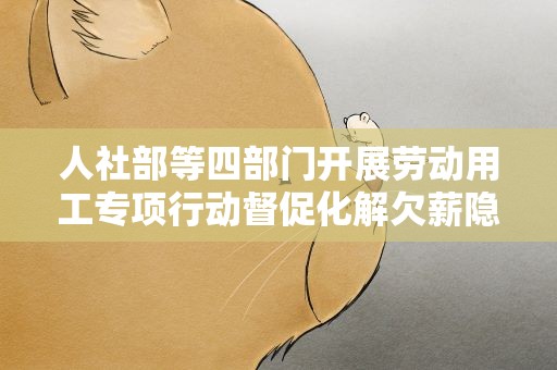 人社部等四部门开展劳动用工专项行动督促化解欠薪隐患
