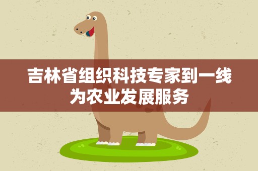 吉林省组织科技专家到一线为农业发展服务