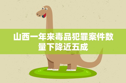 山西一年来毒品犯罪案件数量下降近五成