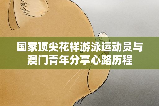 国家顶尖花样游泳运动员与澳门青年分享心路历程