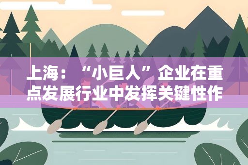 上海：“小巨人”企业在重点发展行业中发挥关键性作用