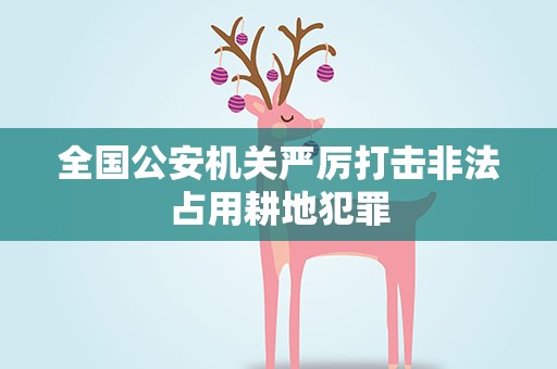 全国公安机关严厉打击非法占用耕地犯罪