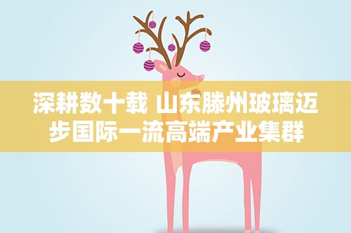 深耕数十载 山东滕州玻璃迈步国际一流高端产业集群