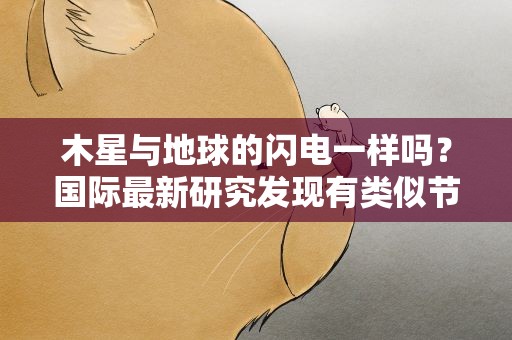 木星与地球的闪电一样吗？国际最新研究发现有类似节奏