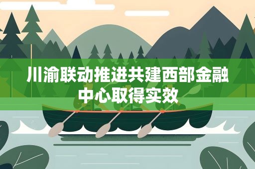 川渝联动推进共建西部金融中心取得实效
