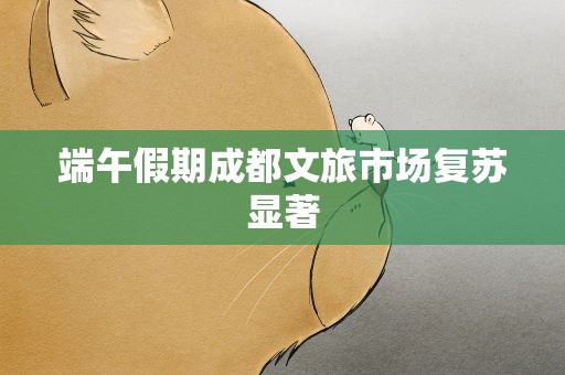 端午假期成都文旅市场复苏显著