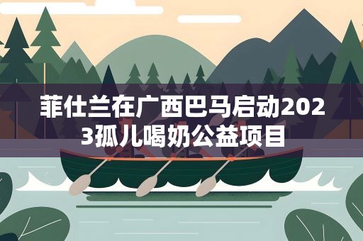 菲仕兰在广西巴马启动2023孤儿喝奶公益项目