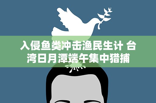 入侵鱼类冲击渔民生计 台湾日月潭端午集中猎捕