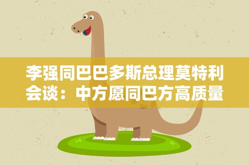 李强同巴巴多斯总理莫特利会谈：中方愿同巴方高质量共建“一带一路”