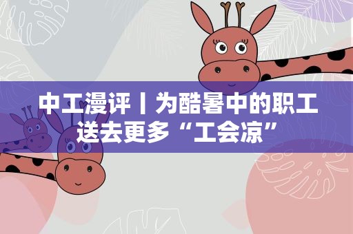 中工漫评丨为酷暑中的职工送去更多“工会凉”