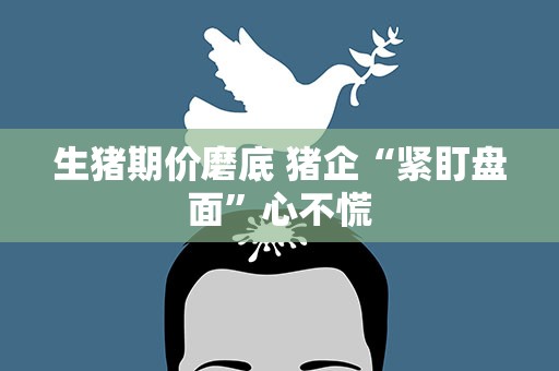 生猪期价磨底 猪企“紧盯盘面”心不慌