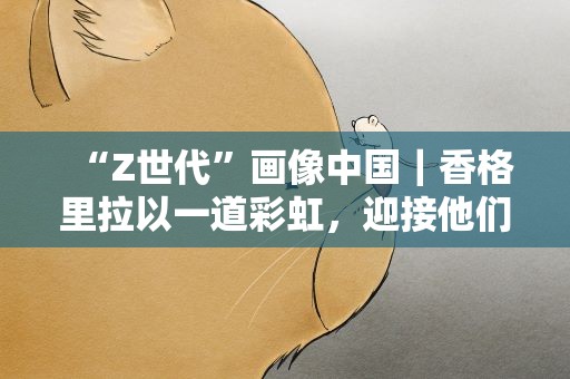 “Z世代”画像中国｜香格里拉以一道彩虹，迎接他们的到来……