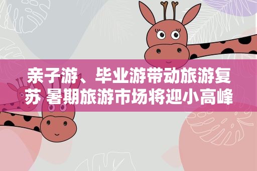 亲子游、毕业游带动旅游复苏 暑期旅游市场将迎小高峰