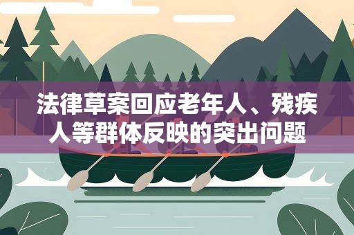 法律草案回应老年人、残疾人等群体反映的突出问题