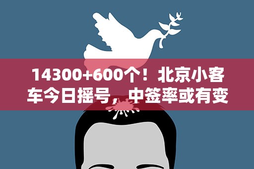 14300+600个！北京小客车今日摇号，中签率或有变化