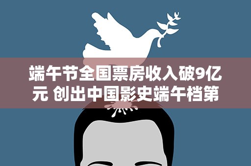 端午节全国票房收入破9亿元 创出中国影史端午档第二高