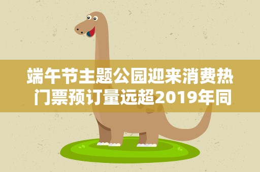 端午节主题公园迎来消费热 门票预订量远超2019年同期