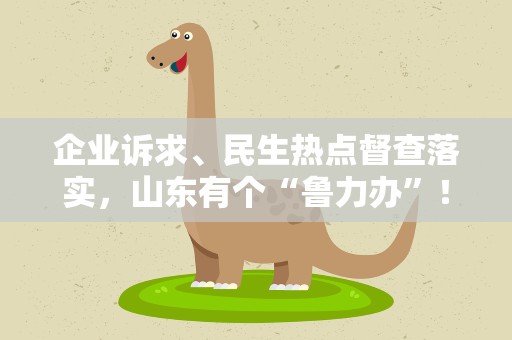企业诉求、民生热点督查落实，山东有个“鲁力办”！