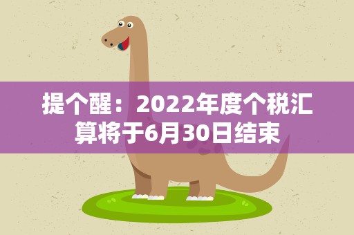 提个醒：2022年度个税汇算将于6月30日结束
