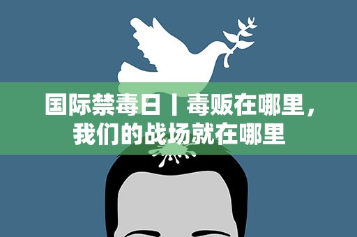 国际禁毒日丨毒贩在哪里，我们的战场就在哪里