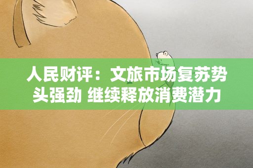 人民财评：文旅市场复苏势头强劲 继续释放消费潜力