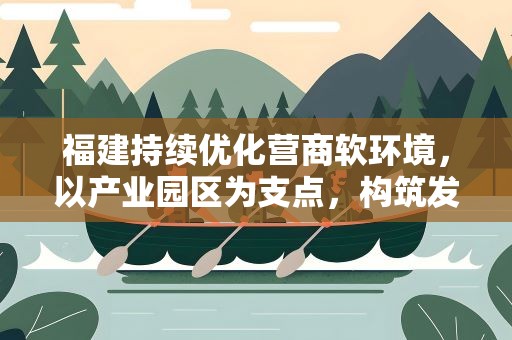福建持续优化营商软环境，以产业园区为支点，构筑发展硬支撑—— 【高质量发展调研行】八闽“梧桐”繁茂 企业“宾至如归”