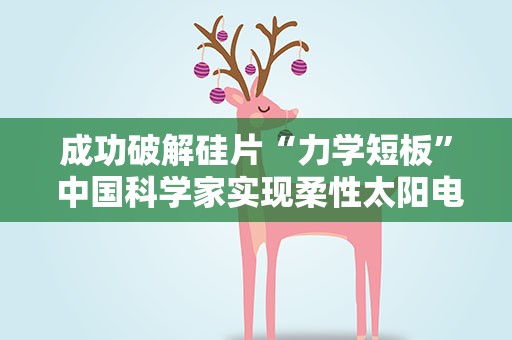 成功破解硅片“力学短板” 中国科学家实现柔性太阳电池制造