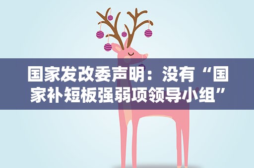 国家发改委声明：没有“国家补短板强弱项领导小组”相关机构