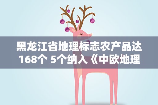 黑龙江省地理标志农产品达168个 5个纳入《中欧地理标志协定》第二批认定清单