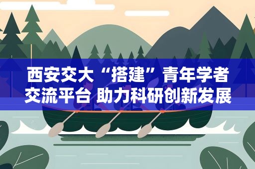 西安交大“搭建”青年学者交流平台 助力科研创新发展