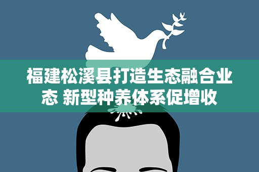 福建松溪县打造生态融合业态 新型种养体系促增收