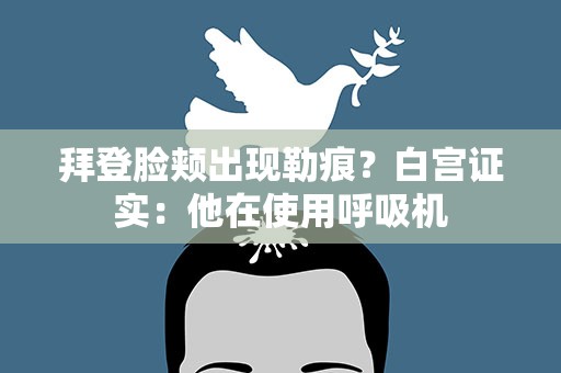 拜登脸颊出现勒痕？白宫证实：他在使用呼吸机