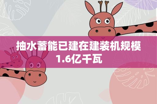 抽水蓄能已建在建装机规模1.6亿千瓦