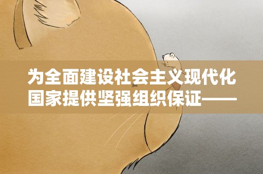 为全面建设社会主义现代化国家提供坚强组织保证——新时代党的组织工作成就综述